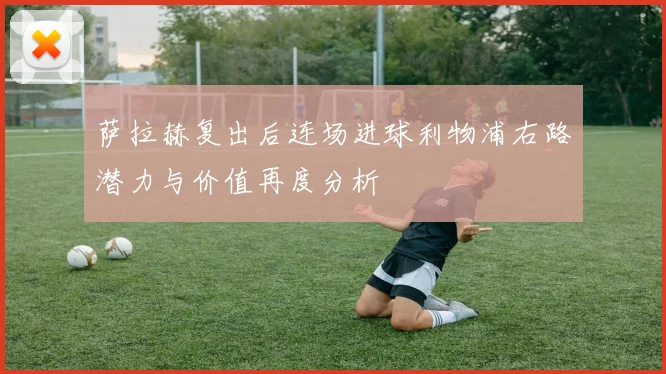 萨拉赫复出后连场进球利物浦右路潜力与价值再度分析