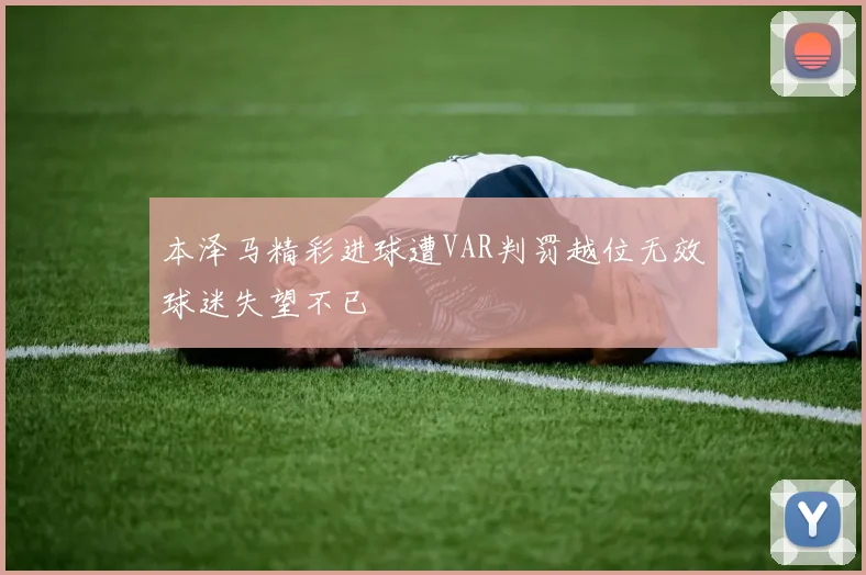 本泽马精彩进球遭VAR判罚越位无效球迷失望不已