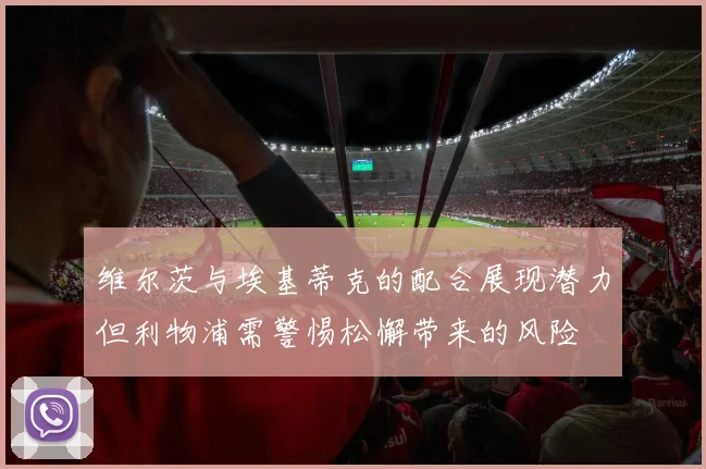 维尔茨与埃基蒂克的配合展现潜力但利物浦需警惕松懈带来的风险