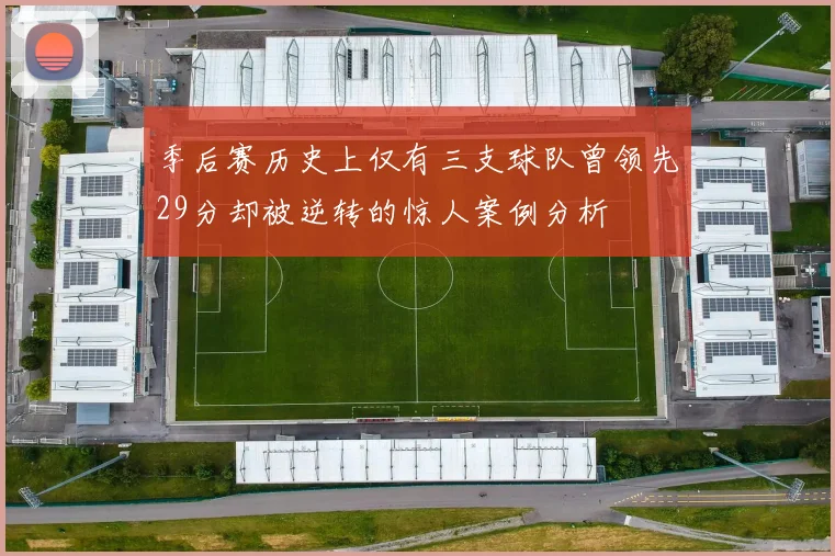 季后赛历史上仅有三支球队曾领先29分却被逆转的惊人案例分析