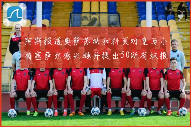 阿斯报道奥萨苏纳和科莫对皇马小将塞萨尔感兴趣并提出50所有权报价