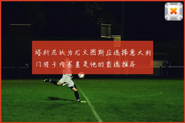 塔科尼认为尤文图斯应选择意大利门将卡内塞基是他的首选推荐
