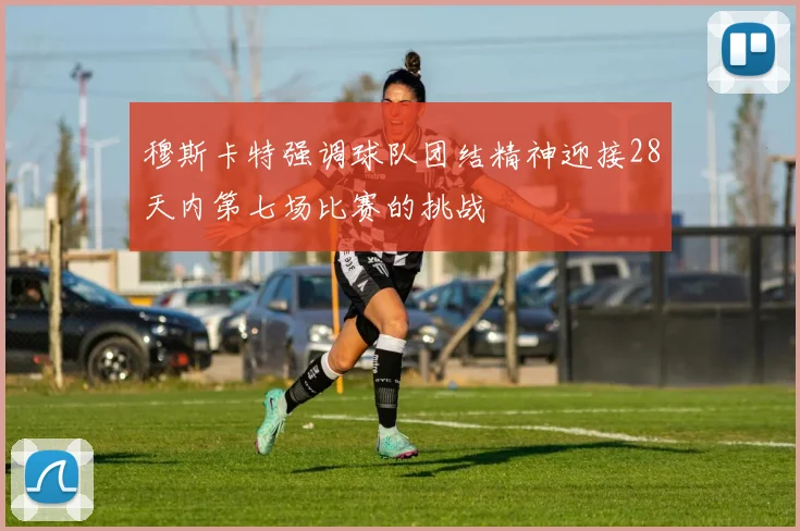 穆斯卡特强调球队团结精神迎接28天内第七场比赛的挑战