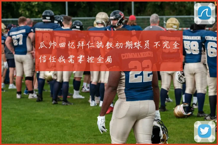 瓜帅回忆拜仁执教初期球员不完全信任我需掌控全局