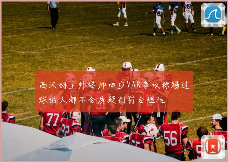 西汉姆主帅塔帅回应VAR争议称踢过球的人都不会质疑判罚合理性