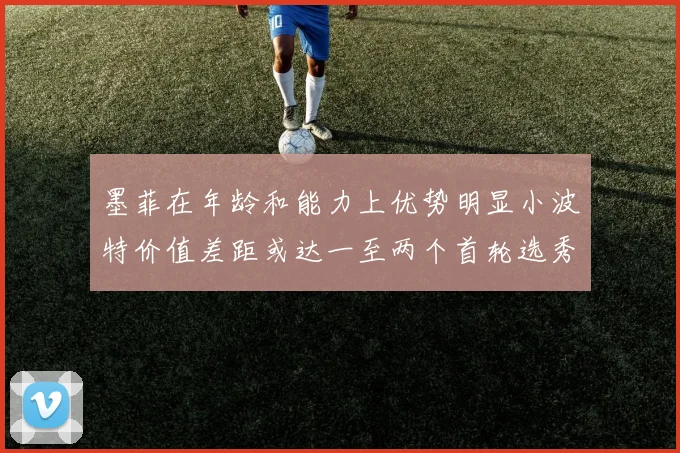 墨菲在年龄和能力上优势明显小波特价值差距或达一至两个首轮选秀权