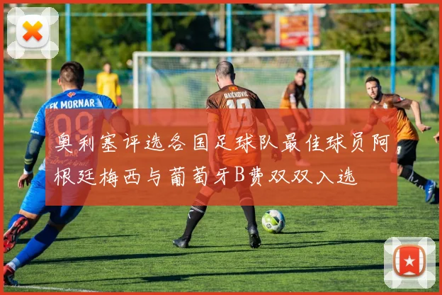 奥利塞评选各国足球队最佳球员阿根廷梅西与葡萄牙B费双双入选