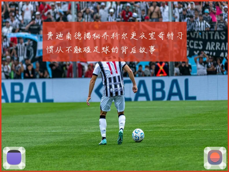 费迪南德揭秘乔科尔更衣室奇特习惯从不触碰足球的背后故事