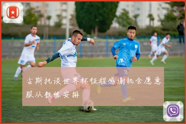 古斯托谈世界杯征程感谢机会愿意服从教练安排