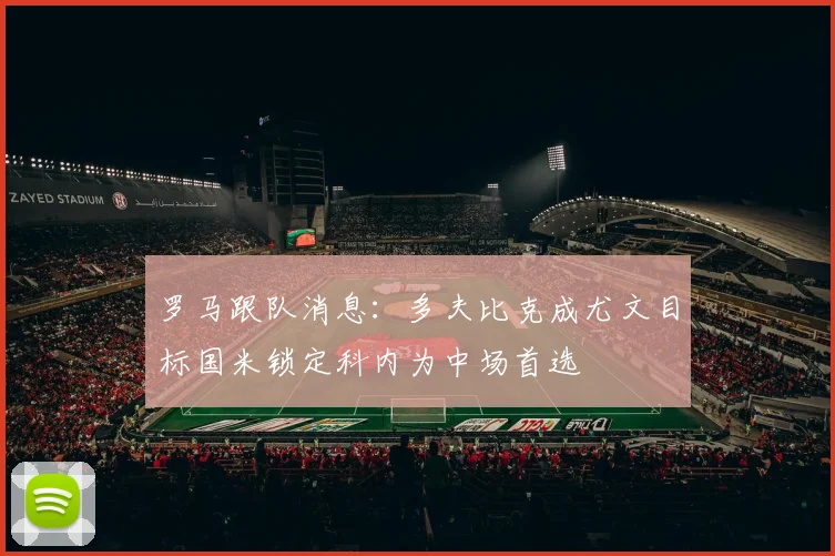罗马跟队消息：多夫比克成尤文目标国米锁定科内为中场首选