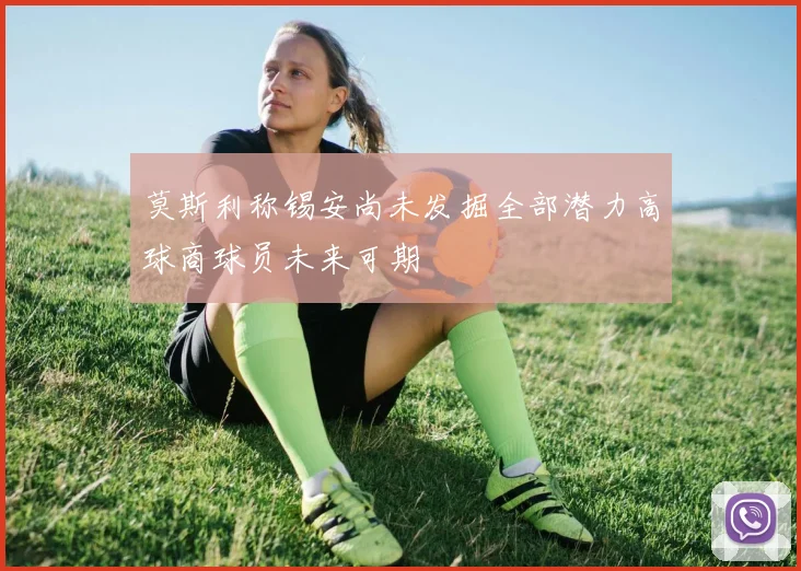 莫斯利称锡安尚未发掘全部潜力高球商球员未来可期