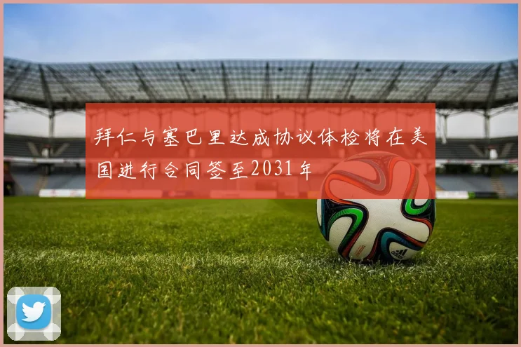 拜仁与塞巴里达成协议体检将在美国进行合同签至2031年